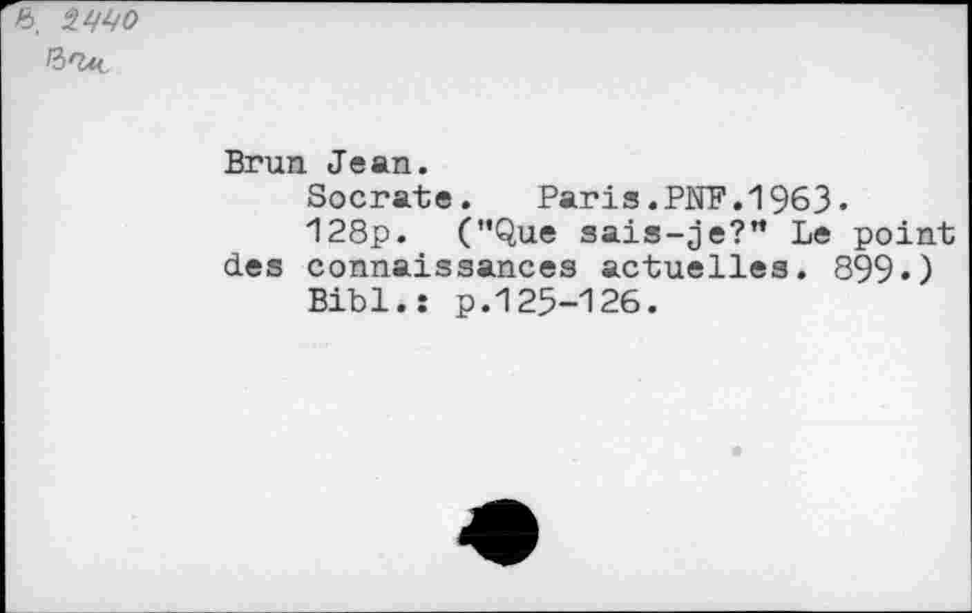 ﻿6. 2446)
Brun Jean.
Socrate. Paris.PNB.1963«
128p. (’’Que sais-je?” Le point des connaissances actuelles. 899«)
Bibl.î p.125-126.